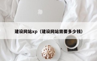 阜阳建设网站xp（建设网站需要多少钱）