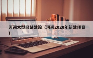 阜阳河间大型网站建设（河间2020年新建项目）