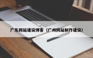 阜阳广东网站建设博客（广州网站制作建设）