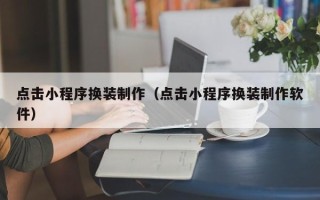 阜阳点击小程序换装制作（点击小程序换装制作软件）