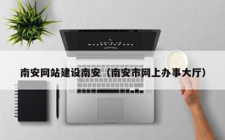 阜阳南安网站建设南安（南安市网上办事大厅）