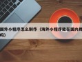 阜阳国外小程序怎么制作（海外小程序能在国内用吗）