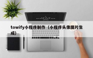阜阳towify小程序制作（小程序头像图片生成）
