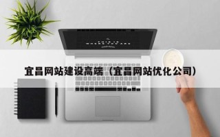 阜阳宜昌网站建设高端（宜昌网站优化公司）