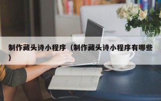 阜阳制作藏头诗小程序（制作藏头诗小程序有哪些）