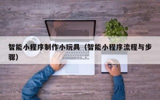 阜阳智能小程序制作小玩具（智能小程序流程与步骤）
