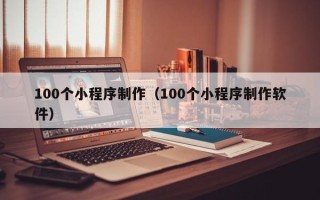 阜阳100个小程序制作（100个小程序制作软件）
